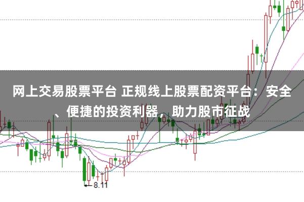 网上交易股票平台 正规线上股票配资平台：安全、便捷的投资利器，助力股市征战