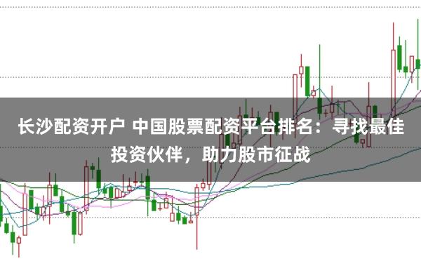 长沙配资开户 中国股票配资平台排名：寻找最佳投资伙伴，助力股市征战