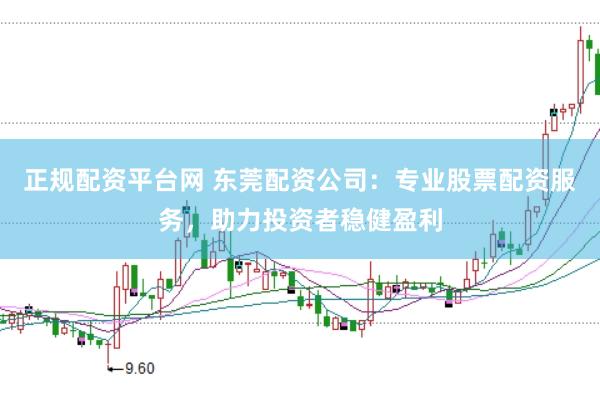正规配资平台网 东莞配资公司：专业股票配资服务，助力投资者稳健盈利