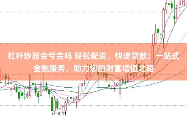 杠杆炒股会亏完吗 轻松配资，快速贷款：一站式金融服务，助力您的财富增值之路