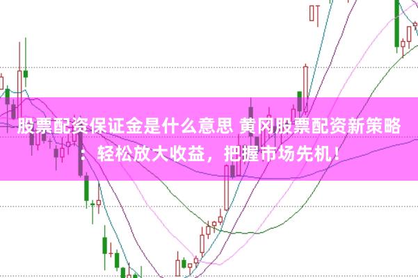 股票配资保证金是什么意思 黄冈股票配资新策略：轻松放大收益，把握市场先机！