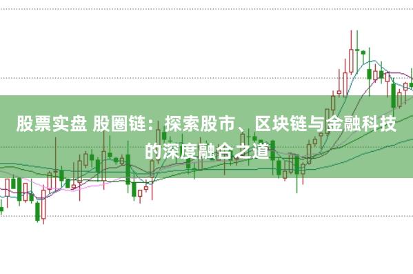 股票实盘 股圈链：探索股市、区块链与金融科技的深度融合之道