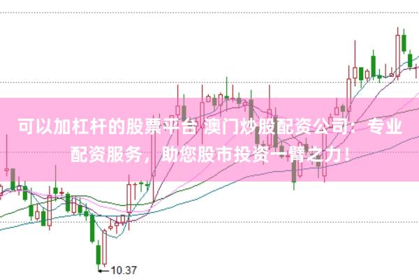 可以加杠杆的股票平台 澳门炒股配资公司：专业配资服务，助您股市投资一臂之力！
