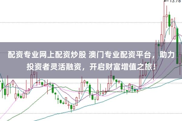 配资专业网上配资炒股 澳门专业配资平台，助力投资者灵活融资，开启财富增值之旅！