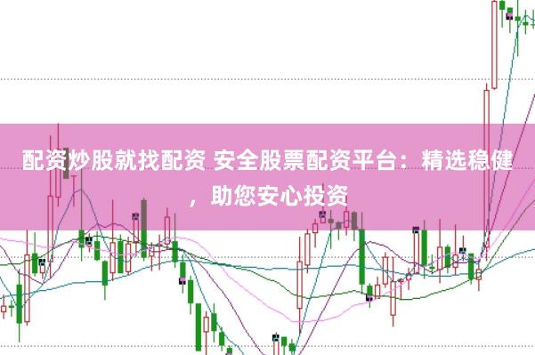 配资炒股就找配资 安全股票配资平台：精选稳健，助您安心投资