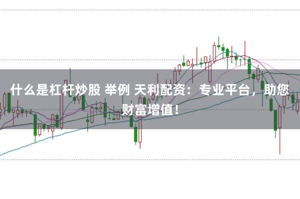 什么是杠杆炒股 举例 天利配资：专业平台，助您财富增值！