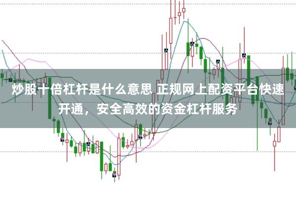 炒股十倍杠杆是什么意思 正规网上配资平台快速开通，安全高效的资金杠杆服务