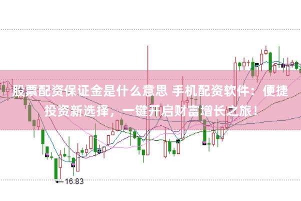 股票配资保证金是什么意思 手机配资软件：便捷投资新选择，一键开启财富增长之旅！