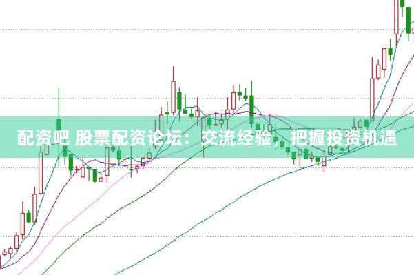 配资吧 股票配资论坛：交流经验，把握投资机遇