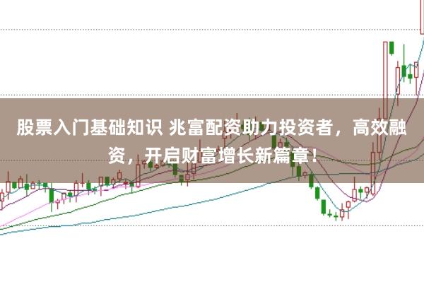 股票入门基础知识 兆富配资助力投资者，高效融资，开启财富增长新篇章！