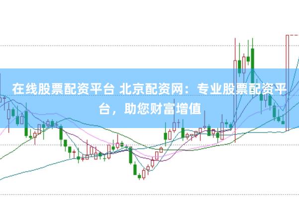 在线股票配资平台 北京配资网：专业股票配资平台，助您财富增值