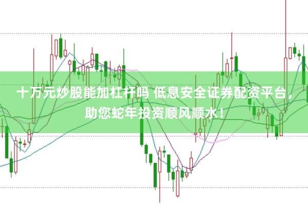 十万元炒股能加杠杆吗 低息安全证券配资平台，助您蛇年投资顺风顺水！