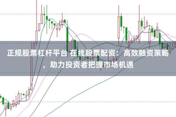 正规股票杠杆平台 在线股票配资：高效融资策略，助力投资者把握市场机遇