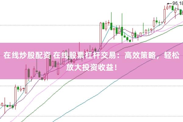 在线炒股配资 在线股票杠杆交易：高效策略，轻松放大投资收益！