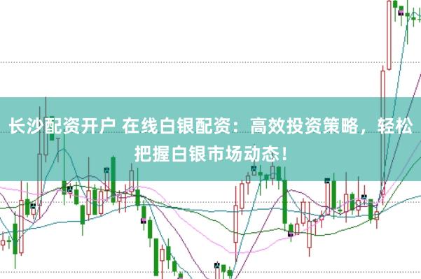 长沙配资开户 在线白银配资：高效投资策略，轻松把握白银市场动态！