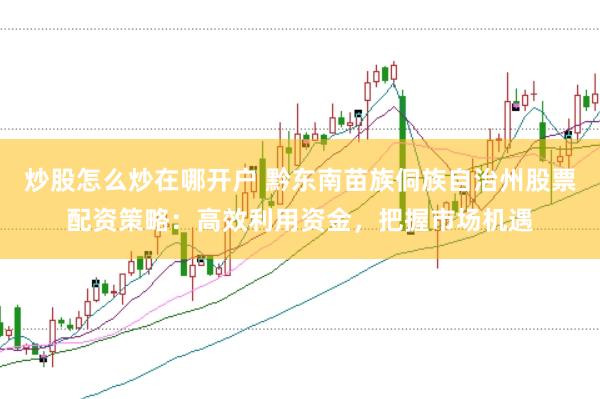 炒股怎么炒在哪开户 黔东南苗族侗族自治州股票配资策略：高效利用资金，把握市场机遇