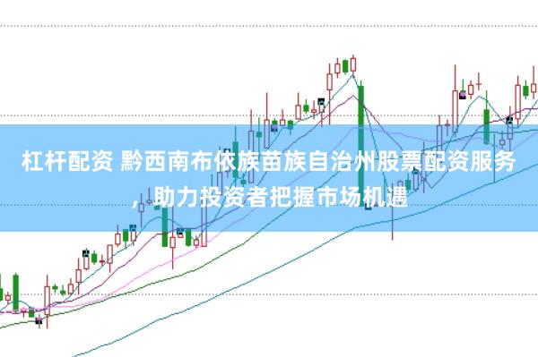 杠杆配资 黔西南布依族苗族自治州股票配资服务，助力投资者把握市场机遇