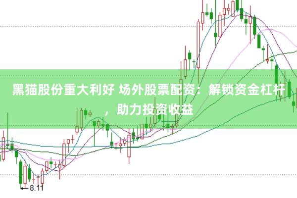 黑猫股份重大利好 场外股票配资：解锁资金杠杆，助力投资收益