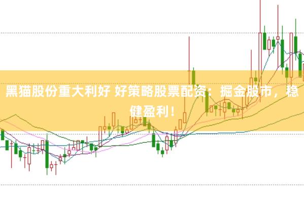 黑猫股份重大利好 好策略股票配资：掘金股市，稳健盈利！