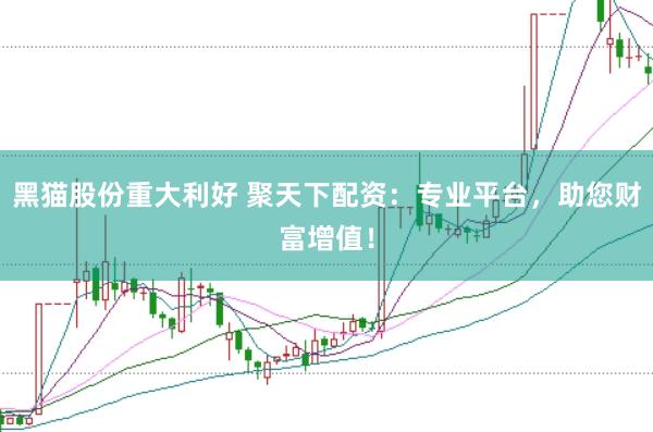 黑猫股份重大利好 聚天下配资：专业平台，助您财富增值！