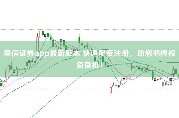 恒信证券app最新版本 快速配资注册，助您把握投资良机！