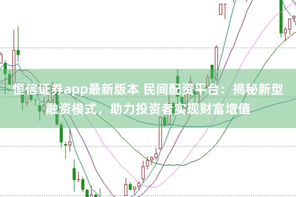恒信证券app最新版本 民间配资平台：揭秘新型融资模式，助力投资者实现财富增值