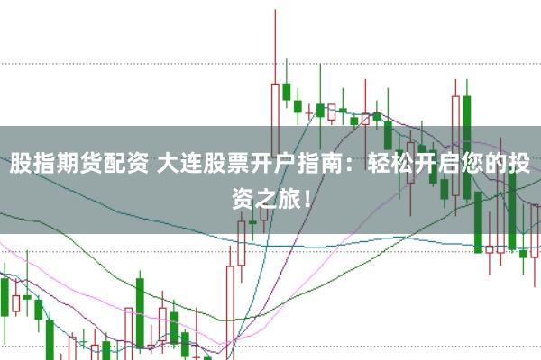 股指期货配资 大连股票开户指南：轻松开启您的投资之旅！