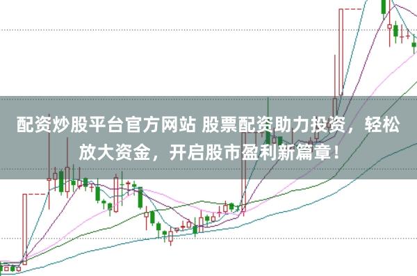 配资炒股平台官方网站 股票配资助力投资，轻松放大资金，开启股市盈利新篇章！