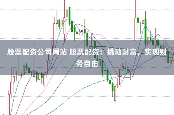 股票配资公司网站 股票配资：撬动财富，实现财务自由