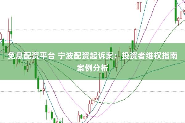 免息配资平台 宁波配资起诉案：投资者维权指南案例分析