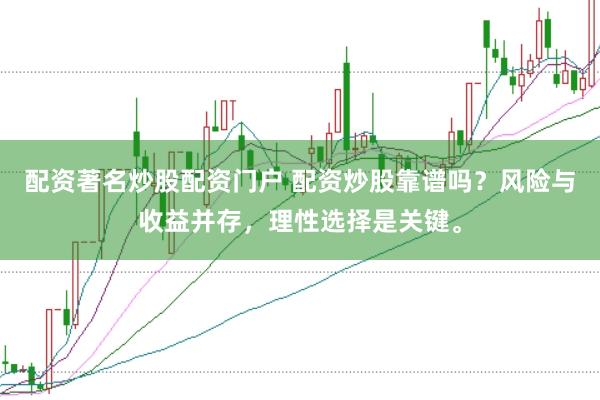 配资著名炒股配资门户 配资炒股靠谱吗？风险与收益并存，理性选择是关键。