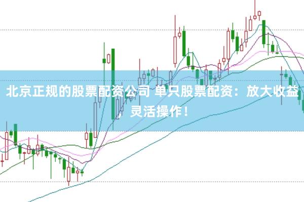 北京正规的股票配资公司 单只股票配资：放大收益，灵活操作！