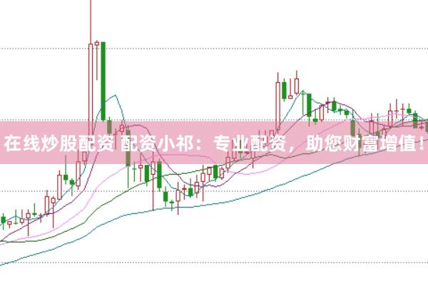 在线炒股配资 配资小祁：专业配资，助您财富增值！