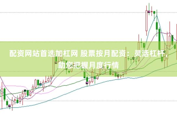 配资网站首选加杠网 股票按月配资：灵活杠杆，助您把握月度行情