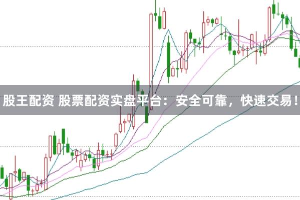 股王配资 股票配资实盘平台：安全可靠，快速交易！