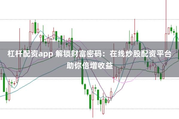 杠杆配资app 解锁财富密码：在线炒股配资平台助你倍增收益