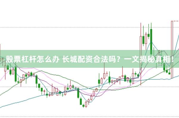 股票杠杆怎么办 长城配资合法吗？一文揭秘真相！