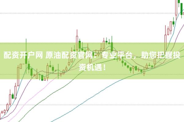 配资开户网 原油配资官网：专业平台，助您把握投资机遇！