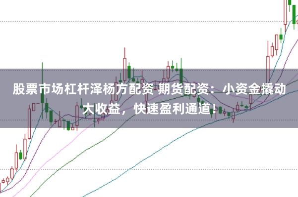 股票市场杠杆泽杨方配资 期货配资：小资金撬动大收益，快速盈利通道！