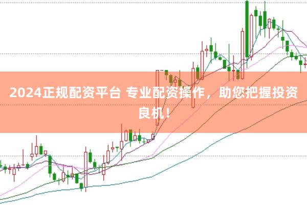 2024正规配资平台 专业配资操作，助您把握投资良机！