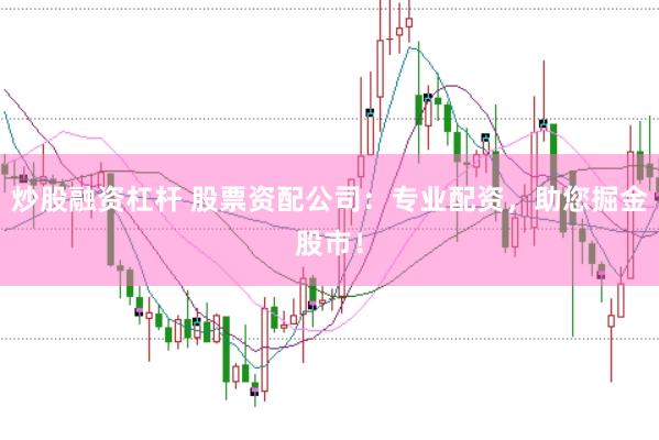 炒股融资杠杆 股票资配公司：专业配资，助您掘金股市！