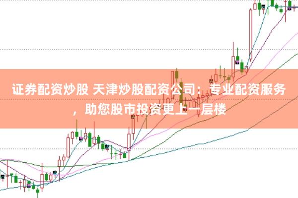 证券配资炒股 天津炒股配资公司：专业配资服务，助您股市投资更上一层楼
