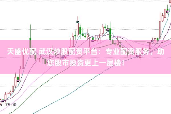 天盛优配 武汉炒股配资平台：专业配资服务，助您股市投资更上一层楼！