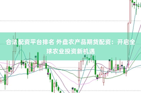 合法配资平台排名 外盘农产品期货配资：开启全球农业投资新机遇