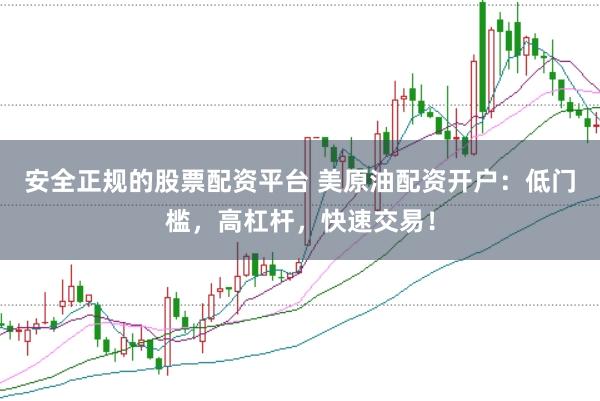 安全正规的股票配资平台 美原油配资开户：低门槛，高杠杆，快速交易！