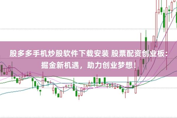 股多多手机炒股软件下载安装 股票配资创业板：掘金新机遇，助力创业梦想！