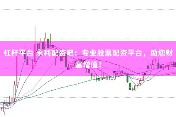 杠杆平台 永利配资吧：专业股票配资平台，助您财富增值！