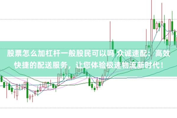 股票怎么加杠杆一般股民可以吗 众诚速配：高效快捷的配送服务，让您体验极速物流新时代！