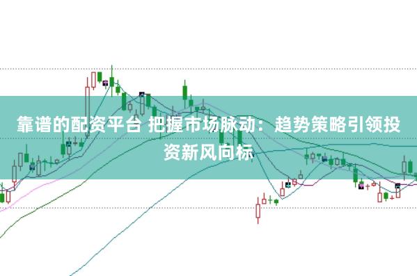靠谱的配资平台 把握市场脉动：趋势策略引领投资新风向标