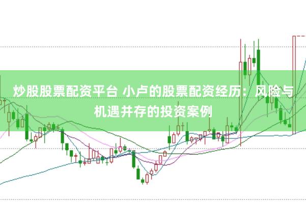 炒股股票配资平台 小卢的股票配资经历：风险与机遇并存的投资案例